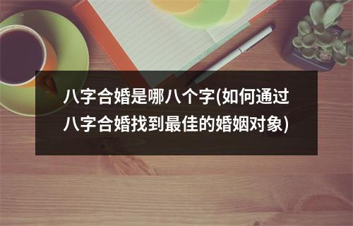 八字合婚是哪八个字(如何通过八字合婚找到佳的婚姻对象)