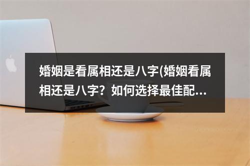 婚姻是看属相还是八字(婚姻看属相还是八字？如何选择佳配偶？)