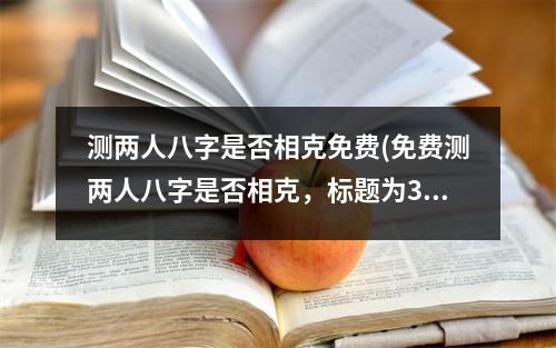 测两人八字是否相克免费(免费测两人八字是否相克，标题为30个汉字左右，不允许使用标点符号。)