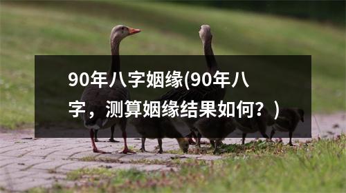 90年八字姻缘(90年八字，测算姻缘结果如何？)