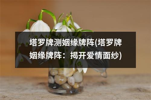 塔罗牌测姻缘牌阵(塔罗牌姻缘牌阵：揭开爱情面纱)