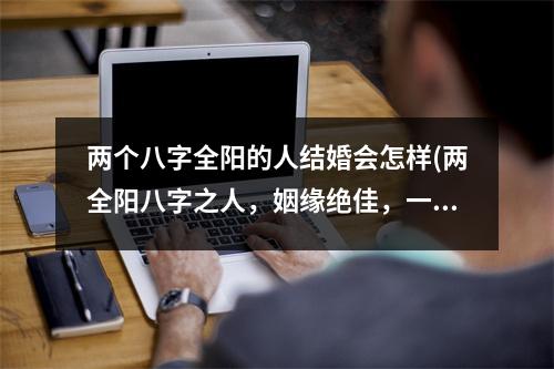 两个八字全阳的人结婚会怎样(两全阳八字之人，姻缘绝佳，一生温馨幸福！)