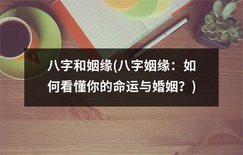 八字和姻缘(八字姻缘：如何看懂你的命运与婚姻？)