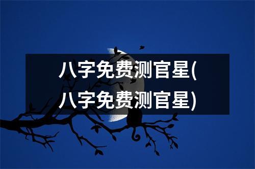 八字免费测官星(八字免费测官星)