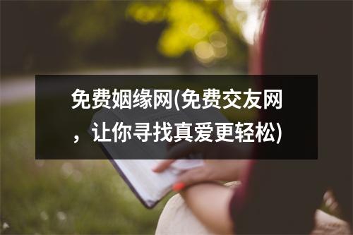 免费姻缘网(免费交友网，让你寻找真爱更轻松)