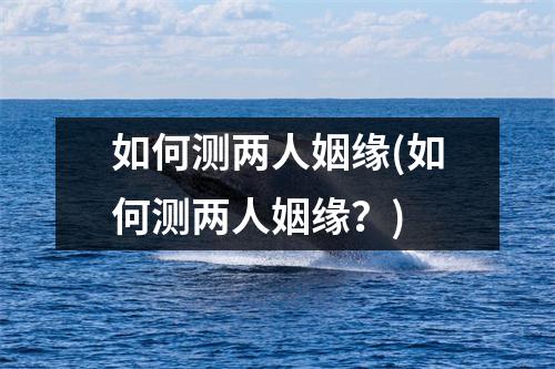 如何测两人姻缘(如何测两人姻缘？)