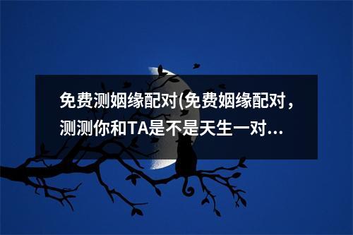 免费测姻缘配对(免费姻缘配对，测测你和TA是不是天生一对？)