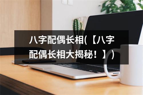 八字配偶长相(【八字配偶长相大揭秘！】)