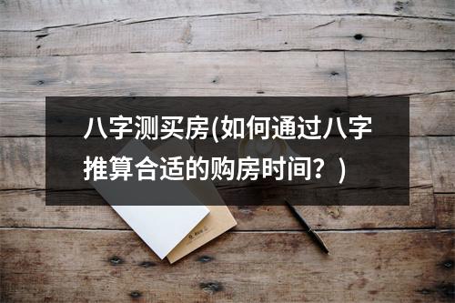 八字测买房(如何通过八字推算合适的购房时间？)