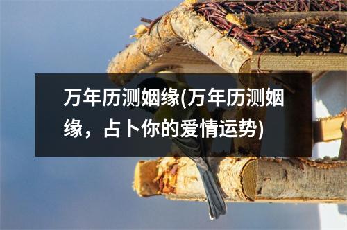 万年历测姻缘(万年历测姻缘，占卜你的爱情运势)