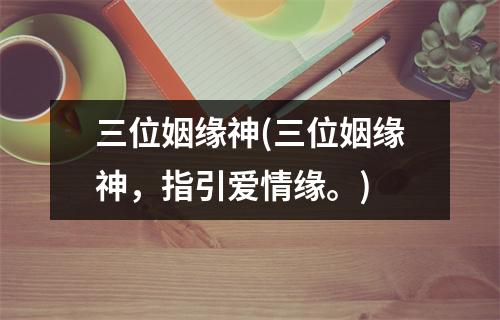 三位姻缘神(三位姻缘神，指引爱情缘。)