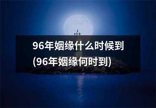 96年姻缘什么时候到(96年姻缘何时到)