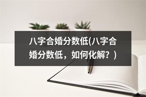 八字合婚分数低(八字合婚分数低，如何化解？)