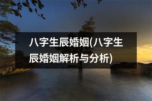 八字生辰婚姻(八字生辰婚姻解析与分析)