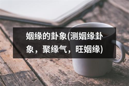 姻缘的卦象(测姻缘卦象，聚缘气，旺姻缘)