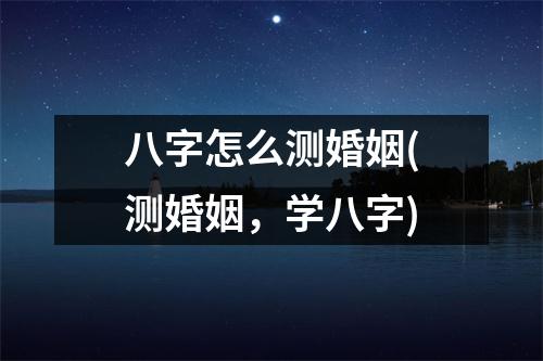 八字怎么测婚姻(测婚姻，学八字)