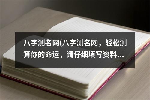 八字测名网(八字测名网，轻松测算你的命运，请仔细填写资料！)