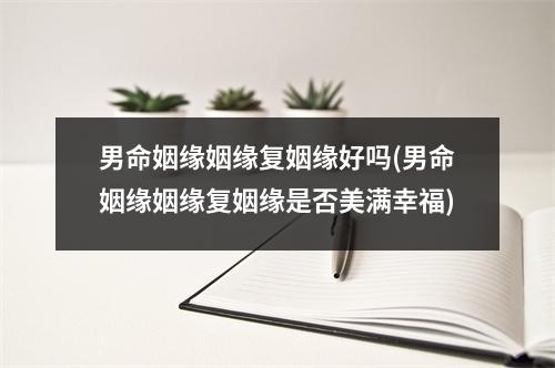 男命姻缘姻缘复姻缘好吗(男命姻缘姻缘复姻缘是否美满幸福)