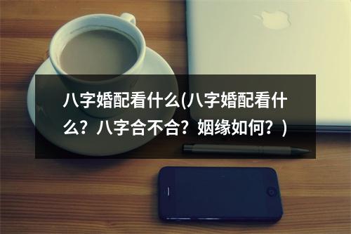 八字婚配看什么(八字婚配看什么？八字合不合？姻缘如何？)