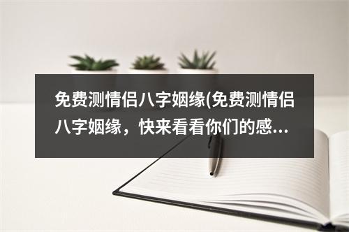 免费测情侣八字姻缘(免费测情侣八字姻缘，快来看看你们的感情是否合拍吧！)