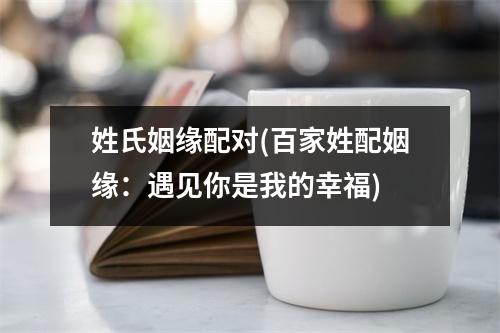 姓氏姻缘配对(百家姓配姻缘：遇见你是我的幸福)