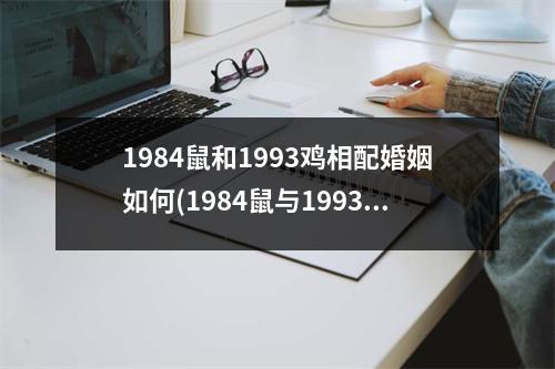 1984鼠和1993鸡相配婚姻如何(1984鼠与1993鸡姻缘天定，如何相处才和谐)