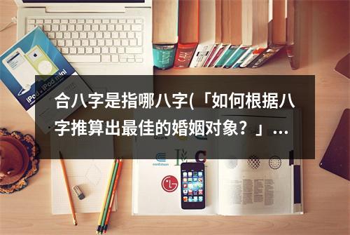 合八字是指哪八字(「如何根据八字推算出佳的婚姻对象？」)