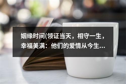 姻缘时间(领证当天，相守一生，幸福美满：他们的爱情从今生到永远)