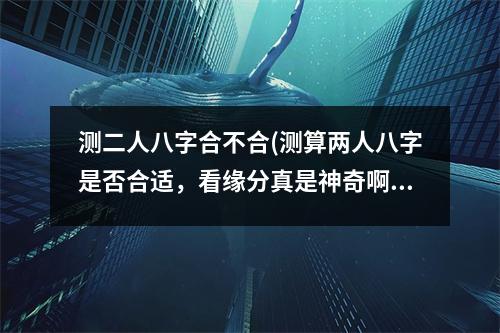 测二人八字合不合(测算两人八字是否合适，看缘分真是神奇啊！)