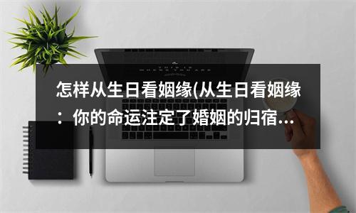 怎样从生日看姻缘(从生日看姻缘：你的命运注定了婚姻的归宿)