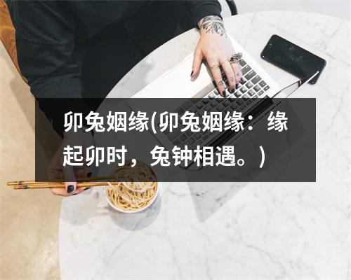 卯兔姻缘(卯兔姻缘：缘起卯时，兔钟相遇。)