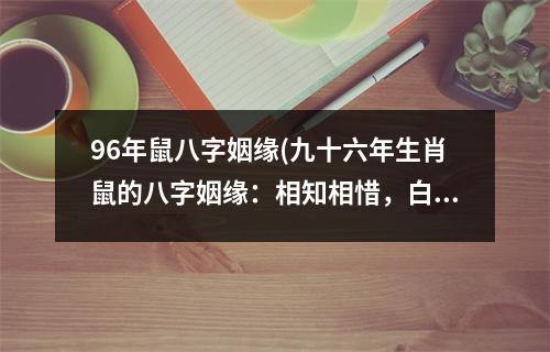 96年鼠八字姻缘(九十六年生肖鼠的八字姻缘：相知相惜，白首偕老。)