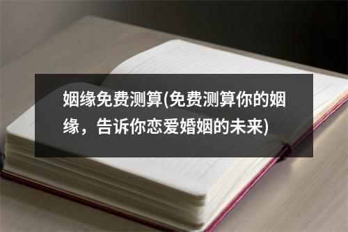 姻缘免费测算(免费测算你的姻缘，告诉你恋爱婚姻的未来)