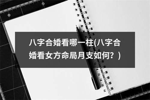 八字合婚看哪一柱(八字合婚看女方命局月支如何？)