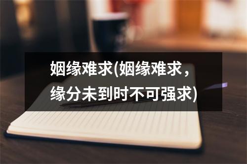 姻缘难求(姻缘难求，缘分未到时不可强求)