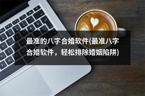 准的八字合婚软件(准八字合婚软件，轻松排除婚姻陷阱)