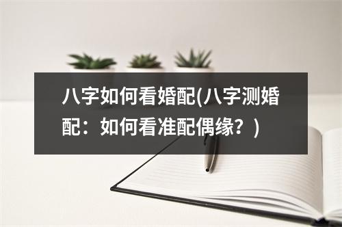 八字如何看婚配(八字测婚配：如何看准配偶缘？)