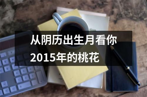 从阴历出生月看你2015年的桃花