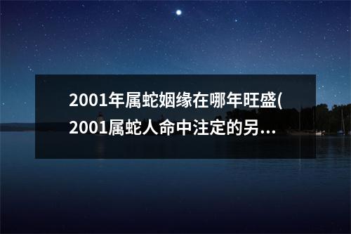 2001年属蛇姻缘在哪年旺盛(2001属蛇人命中注定的另一半)