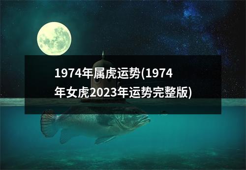 1974年属虎运势(1974年女虎2023年运势完整版)