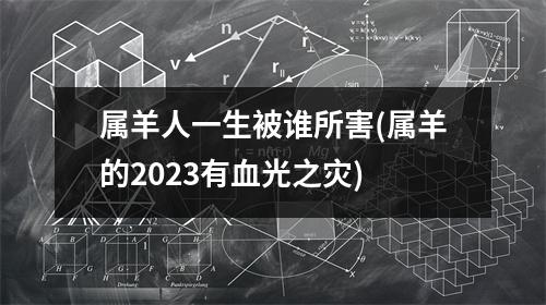 属羊人一生被谁所害(属羊的2023有血光之灾)