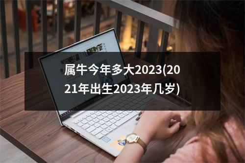 属牛今年多大2023(2021年出生2023年几岁)