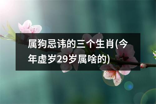 属狗忌讳的三个生肖(今年虚岁29岁属啥的)