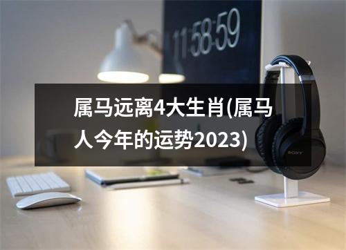 属马远离4大生肖(属马人今年的运势2023)