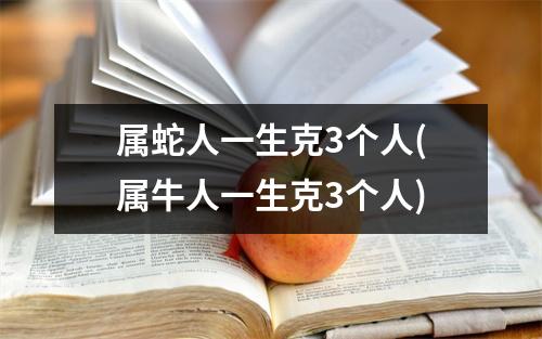 属蛇人一生克3个人(属牛人一生克3个人)