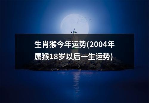 生肖猴今年运势(2004年属猴18岁以后一生运势)