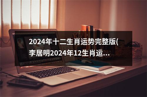 2024年十二生肖运势完整版(李居明2024年12生肖运势解析)