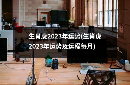 生肖虎2023年运势(生肖虎2023年运势及运程每月)