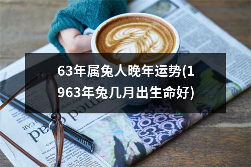 63年属兔人晚年运势(1963年兔几月出生命好)