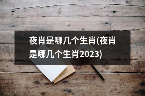 夜肖是哪几个生肖(夜肖是哪几个生肖2023)